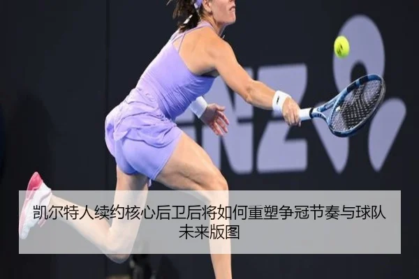 凯尔特人续约核心后卫后将如何重塑争冠节奏与球队未来版图